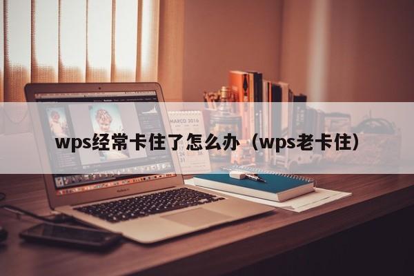 wps经常卡住了怎么办（wps老卡住）