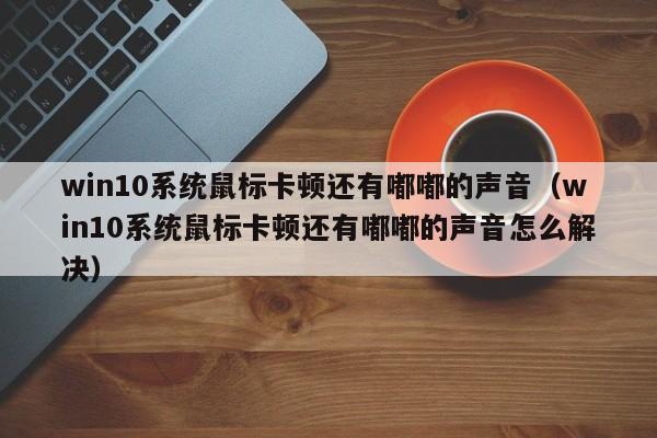 win10系统鼠标卡顿还有嘟嘟的声音（win10系统鼠标卡顿还有嘟嘟的声音怎么解决）