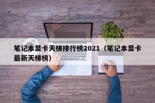 笔记本显卡天梯排行榜2021（笔记本显卡最新天梯榜）