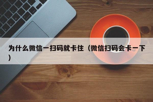 为什么微信一扫码就卡住（微信扫码会卡一下）