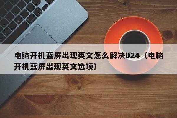 电脑开机蓝屏出现英文怎么解决024（电脑开机蓝屏出现英文选项）