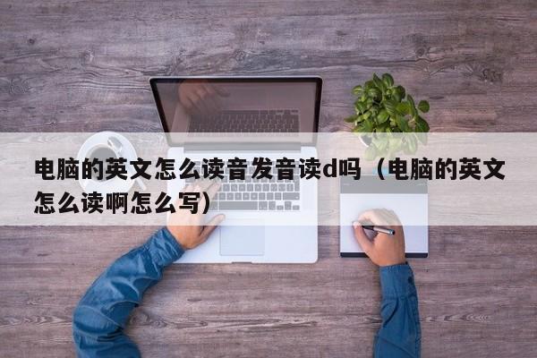 电脑的英文怎么读音发音读d吗（电脑的英文怎么读啊怎么写）