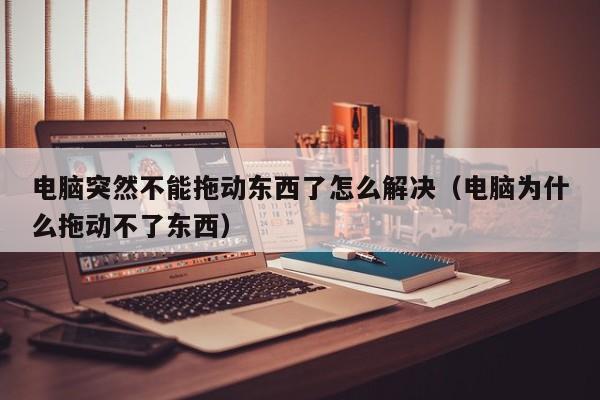 电脑突然不能拖动东西了怎么解决（电脑为什么拖动不了东西）