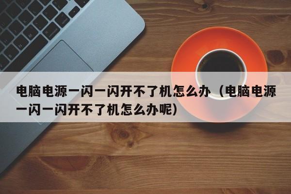 电脑电源一闪一闪开不了机怎么办（电脑电源一闪一闪开不了机怎么办呢）