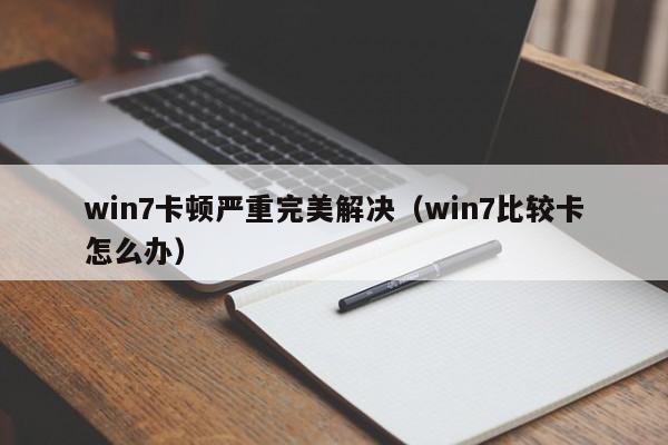 win7卡顿严重完美解决（win7比较卡怎么办）