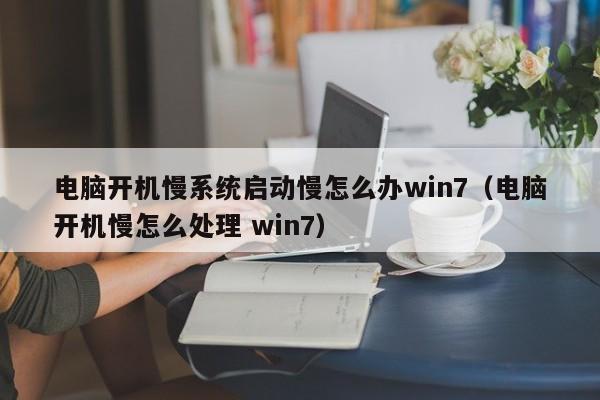 电脑开机慢系统启动慢怎么办win7（电脑开机慢怎么处理 win7）