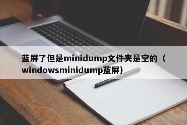 蓝屏了但是minidump文件夹是空的（windowsminidump蓝屏）