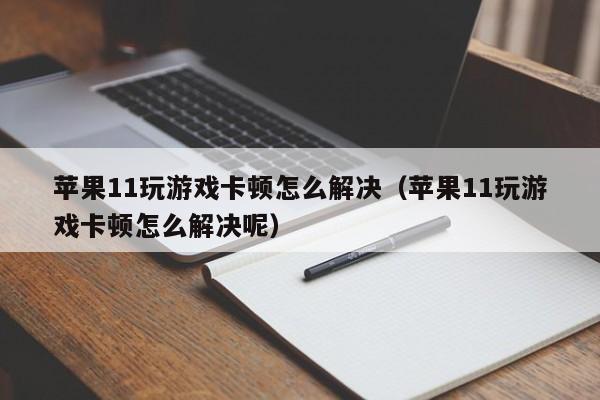 苹果11玩游戏卡顿怎么解决（苹果11玩游戏卡顿怎么解决呢）