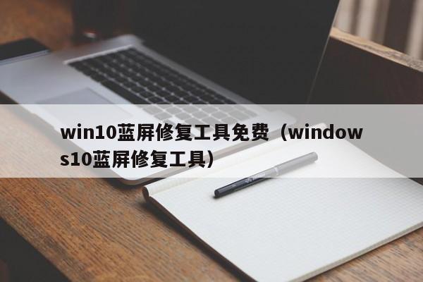 win10蓝屏修复工具免费（windows10蓝屏修复工具）