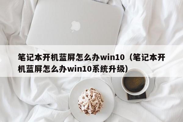 笔记本开机蓝屏怎么办win10（笔记本开机蓝屏怎么办win10系统升级）