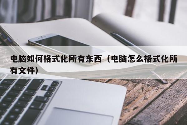 电脑如何格式化所有东西（电脑怎么格式化所有文件）