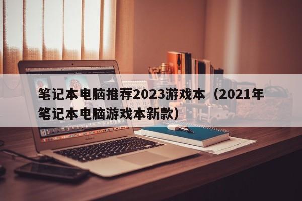 笔记本电脑推荐2023游戏本（2021年笔记本电脑游戏本新款）