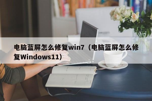 电脑蓝屏怎么修复win7（电脑蓝屏怎么修复Windows11）