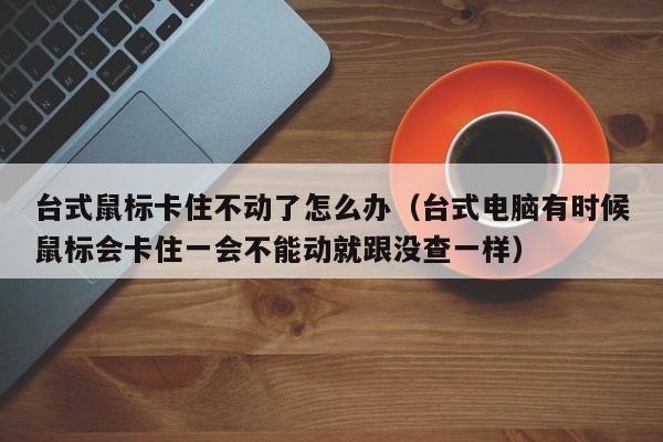 台式鼠标卡住不动了怎么办（台式电脑有时候鼠标会卡住一会不能动就跟没查一样）