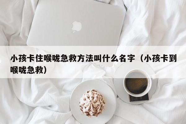 小孩卡住喉咙急救方法叫什么名字（小孩卡到喉咙急救）