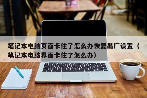 笔记本电脑页面卡住了怎么办恢复出厂设置（笔记本电脑界面卡住了怎么办）