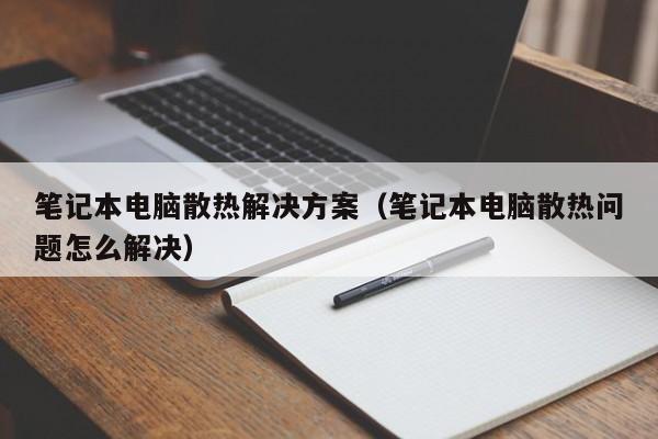 笔记本电脑散热解决方案（笔记本电脑散热问题怎么解决）