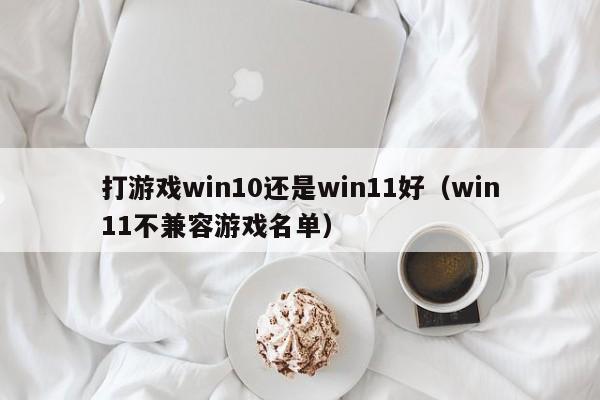 打游戏win10还是win11好（win11不兼容游戏名单）