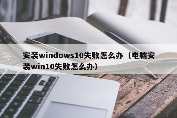 安装windows10失败怎么办（电脑安装win10失败怎么办）