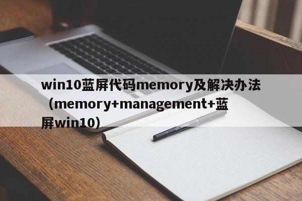 win10蓝屏代码memory及解决办法（memory+management+蓝屏win10）