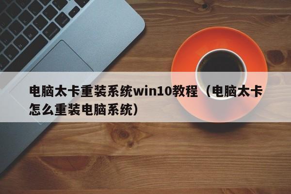 电脑太卡重装系统win10教程（电脑太卡怎么重装电脑系统）