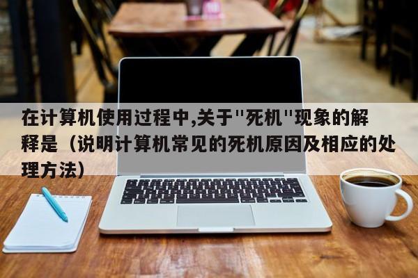 在计算机使用过程中,关于"死机"现象的解释是（说明计算机常见的死机原因及相应的处理方法）