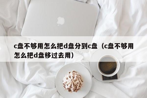 c盘不够用怎么把d盘分到c盘（c盘不够用怎么把d盘移过去用）