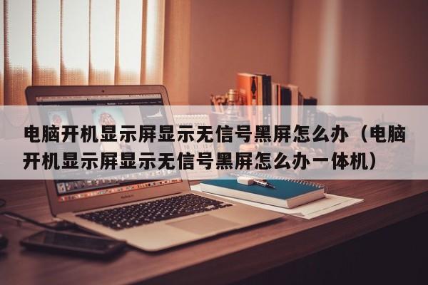 电脑开机显示屏显示无信号黑屏怎么办（电脑开机显示屏显示无信号黑屏怎么办一体机）