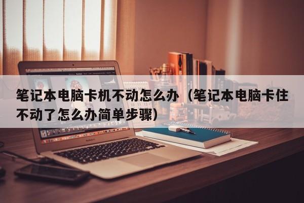 笔记本电脑卡机不动怎么办（笔记本电脑卡住不动了怎么办简单步骤）