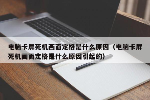 电脑卡屏死机画面定格是什么原因（电脑卡屏死机画面定格是什么原因引起的）