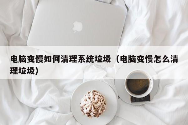 电脑变慢如何清理系统垃圾（电脑变慢怎么清理垃圾）