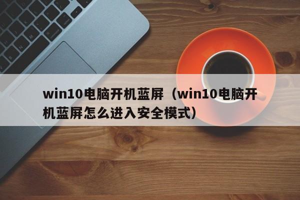 win10电脑开机蓝屏（win10电脑开机蓝屏怎么进入安全模式）