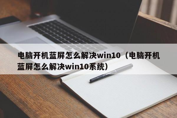 电脑开机蓝屏怎么解决win10（电脑开机蓝屏怎么解决win10系统）