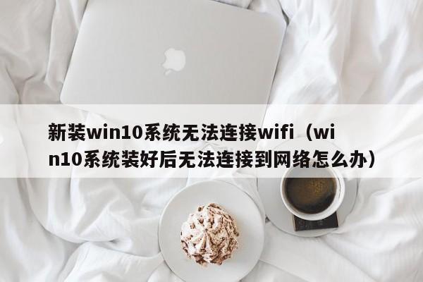 新装win10系统无法连接wifi（win10系统装好后无法连接到网络怎么办）