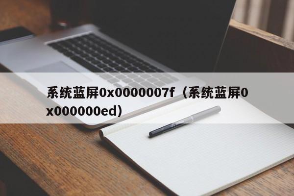 系统蓝屏0x0000007f（系统蓝屏0x000000ed）