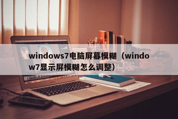 windows7电脑屏幕模糊（window7显示屏模糊怎么调整）