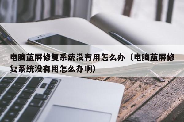 电脑蓝屏修复系统没有用怎么办（电脑蓝屏修复系统没有用怎么办啊）