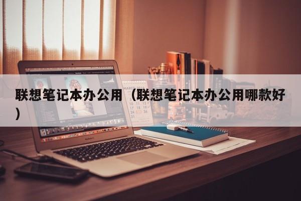 联想笔记本办公用（联想笔记本办公用哪款好）