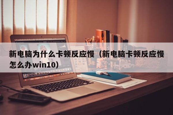 新电脑为什么卡顿反应慢（新电脑卡顿反应慢怎么办win10）