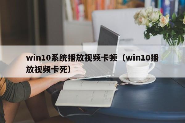 win10系统播放视频卡顿（win10播放视频卡死）