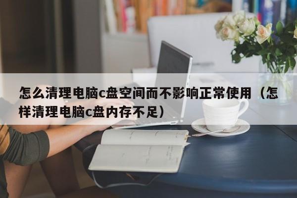 怎么清理电脑c盘空间而不影响正常使用（怎样清理电脑c盘内存不足）