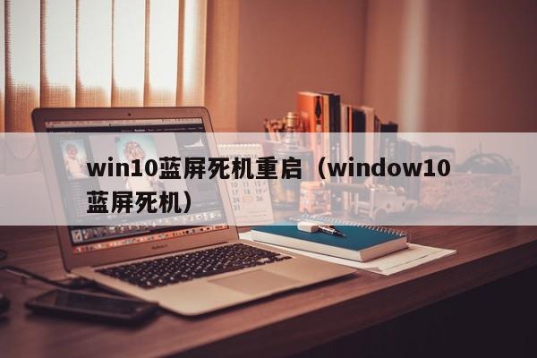 win10蓝屏死机重启（window10蓝屏死机）