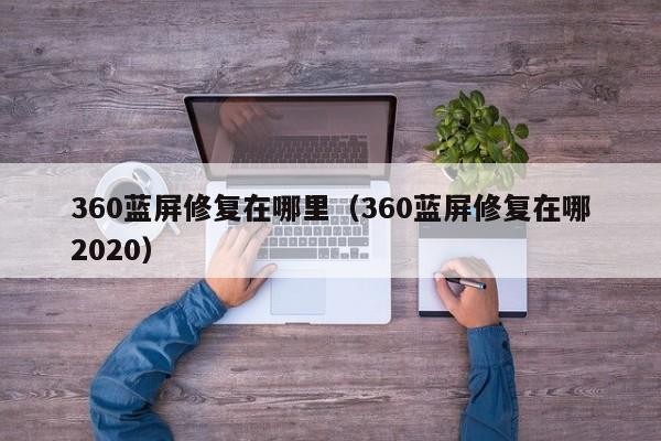 360蓝屏修复在哪里（360蓝屏修复在哪2020）