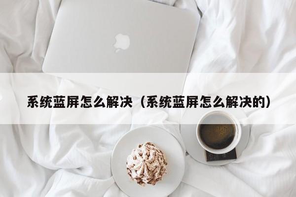 系统蓝屏怎么解决（系统蓝屏怎么解决的）