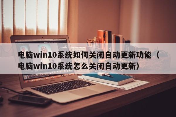 电脑win10系统如何关闭自动更新功能（电脑win10系统怎么关闭自动更新）