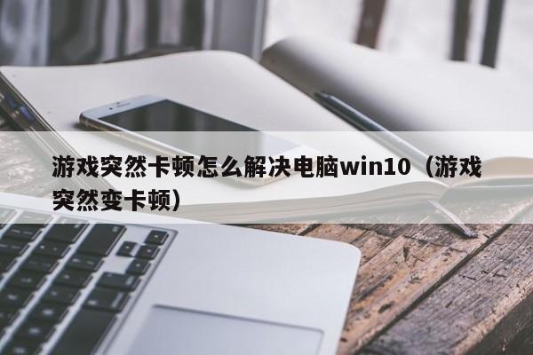 游戏突然卡顿怎么解决电脑win10（游戏突然变卡顿）