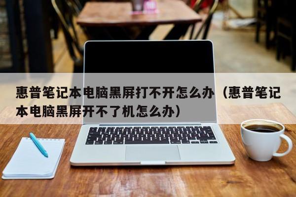 惠普笔记本电脑黑屏打不开怎么办（惠普笔记本电脑黑屏开不了机怎么办）