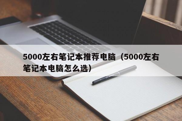 5000左右笔记本推荐电脑（5000左右笔记本电脑怎么选）