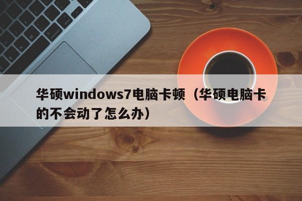 华硕windows7电脑卡顿（华硕电脑卡的不会动了怎么办）