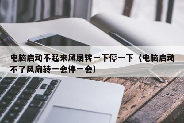 电脑启动不起来风扇转一下停一下（电脑启动不了风扇转一会停一会）